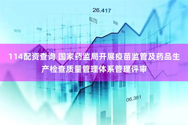 114配资查询 国家药监局开展疫苗监管及药品生产检查质量管理体系管理评审
