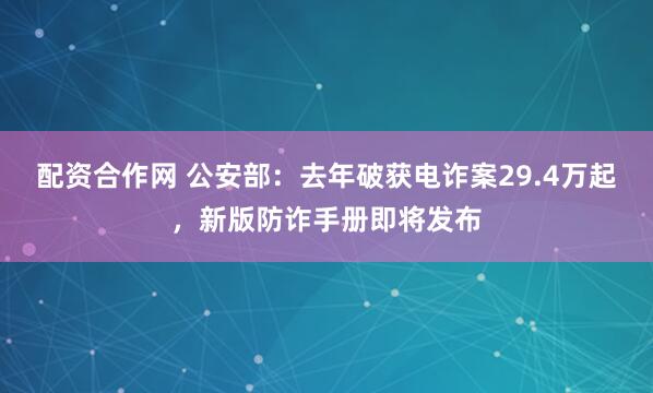 配资合作网 公安部：去年破获电诈案29.4万起，新版防诈手册即将发布