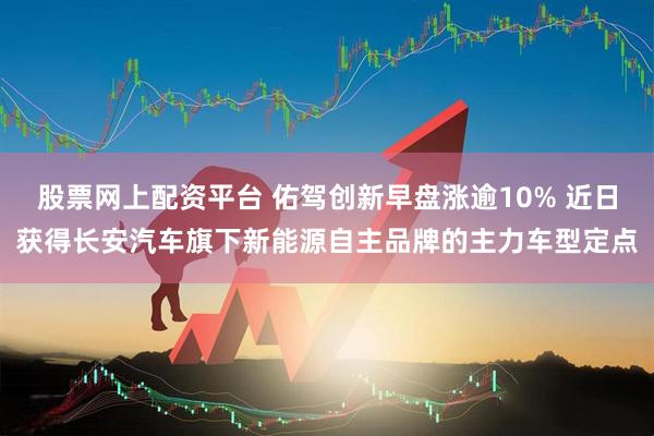 股票网上配资平台 佑驾创新早盘涨逾10% 近日获得长安汽车旗下新能源自主品牌的主力车型定点