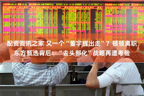 配资资讯之家 又一个“董宇辉出走”？顿顿离职东方甄选背后：“去头部化”战略再遭考验