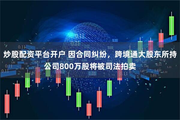 炒股配资平台开户 因合同纠纷，跨境通大股东所持公司800万股将被司法拍卖