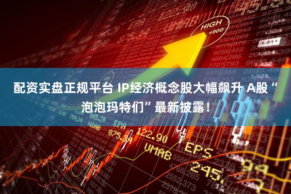 配资实盘正规平台 IP经济概念股大幅飙升 A股“泡泡玛特们”最新披露！