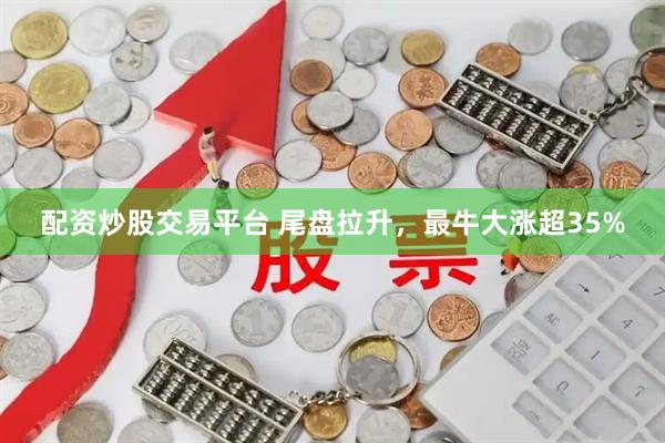 配资炒股交易平台 尾盘拉升，最牛大涨超35%