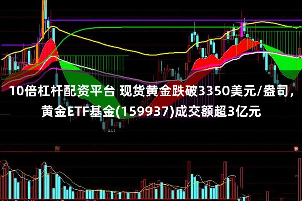 10倍杠杆配资平台 现货黄金跌破3350美元/盎司，黄金ETF基金(159937)成交额超3亿元