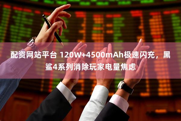 配资网站平台 120W+4500mAh极速闪充，黑鲨4系列消除玩家电量焦虑