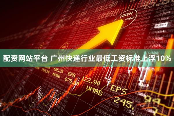 配资网站平台 广州快递行业最低工资标准上浮10%