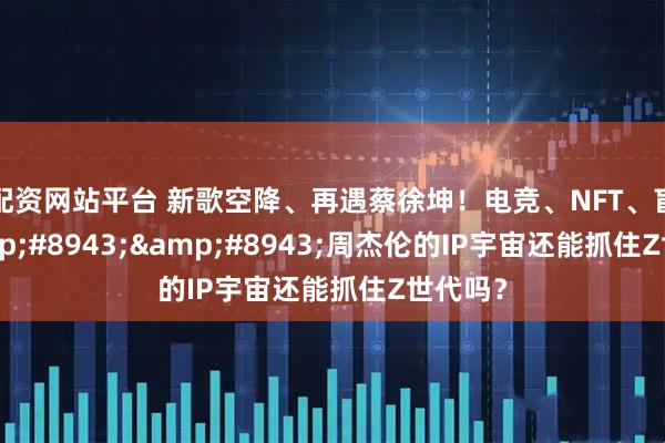 配资网站平台 新歌空降、再遇蔡徐坤！电竞、NFT、盲盒&#8943;&#8943;周杰伦的IP宇宙还能抓住Z世代吗？
