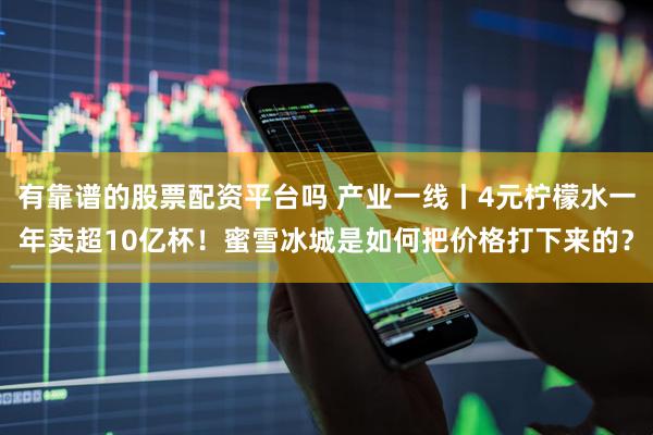 有靠谱的股票配资平台吗 产业一线丨4元柠檬水一年卖超10亿杯！蜜雪冰城是如何把价格打下来的？