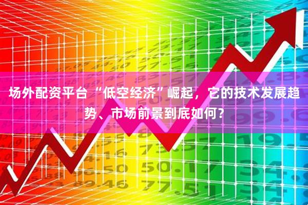 场外配资平台 “低空经济”崛起，它的技术发展趋势、市场前景到底如何？