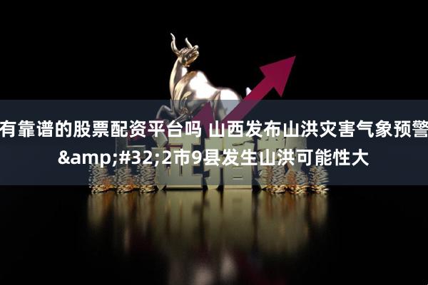 有靠谱的股票配资平台吗 山西发布山洪灾害气象预警&#32;2市9县发生山洪可能性大