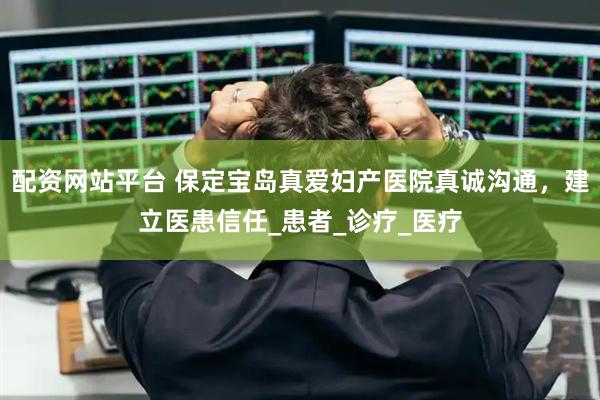 配资网站平台 保定宝岛真爱妇产医院真诚沟通，建立医患信任_患者_诊疗_医疗
