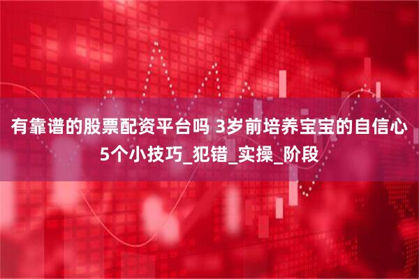 有靠谱的股票配资平台吗 3岁前培养宝宝的自信心5个小技巧_犯错_实操_阶段