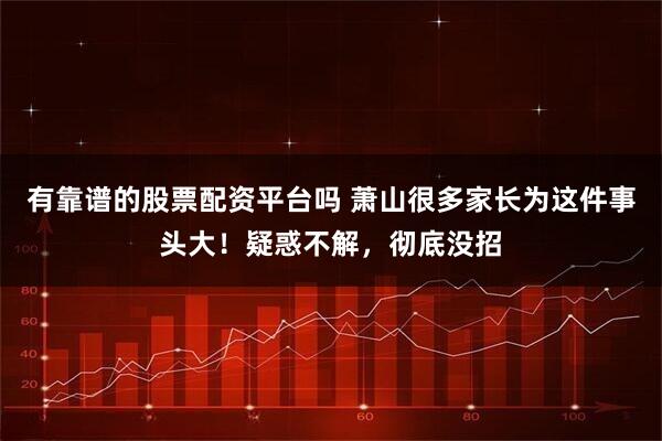 有靠谱的股票配资平台吗 萧山很多家长为这件事头大！疑惑不解，彻底没招