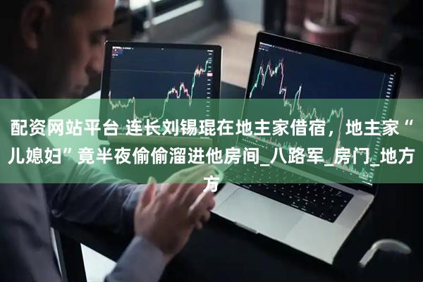 配资网站平台 连长刘锡琨在地主家借宿，地主家“儿媳妇”竟半夜偷偷溜进他房间_八路军_房门_地方