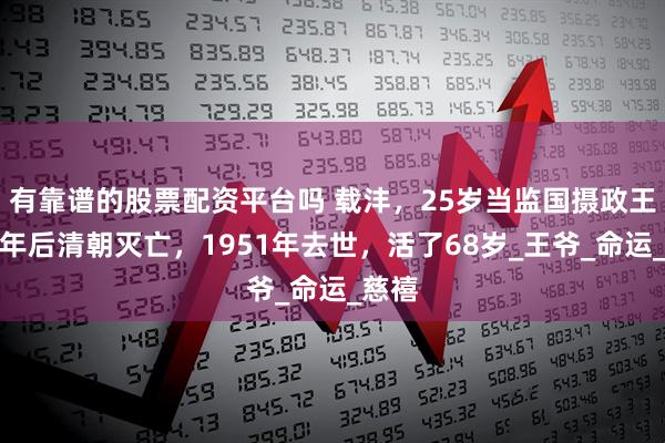 有靠谱的股票配资平台吗 载沣，25岁当监国摄政王，三年后清朝灭亡，1951年去世，活了68岁_王爷_命运_慈禧