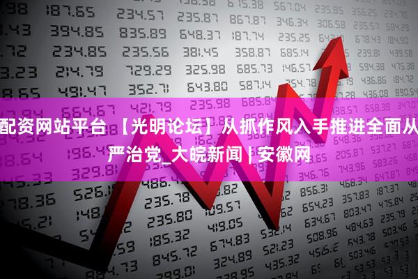 配资网站平台 【光明论坛】从抓作风入手推进全面从严治党_大皖新闻 | 安徽网