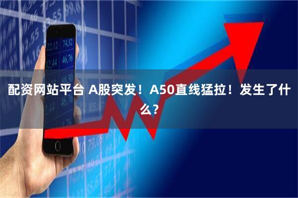配资网站平台 A股突发！A50直线猛拉！发生了什么？