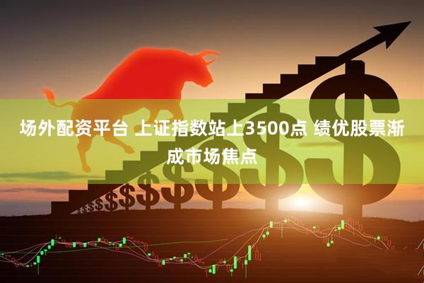 场外配资平台 上证指数站上3500点 绩优股票渐成市场焦点