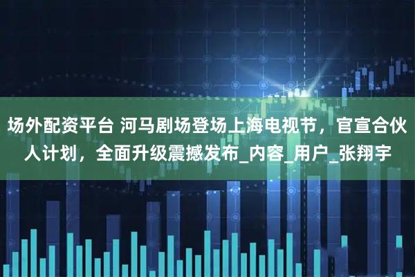 场外配资平台 河马剧场登场上海电视节，官宣合伙人计划，全面升级震撼发布_内容_用户_张翔宇