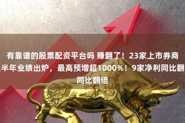 有靠谱的股票配资平台吗 赚翻了！23家上市券商上半年业绩出炉，最高预增超1000%！9家净利同比翻倍