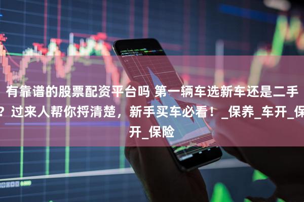 有靠谱的股票配资平台吗 第一辆车选新车还是二手车？过来人帮你捋清楚，新手买车必看！_保养_车开_保险