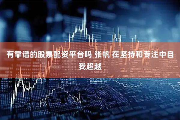 有靠谱的股票配资平台吗 张帆 在坚持和专注中自我超越