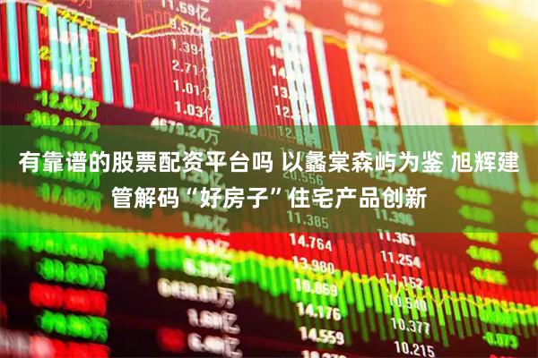 有靠谱的股票配资平台吗 以蠡棠森屿为鉴 旭辉建管解码“好房子”住宅产品创新
