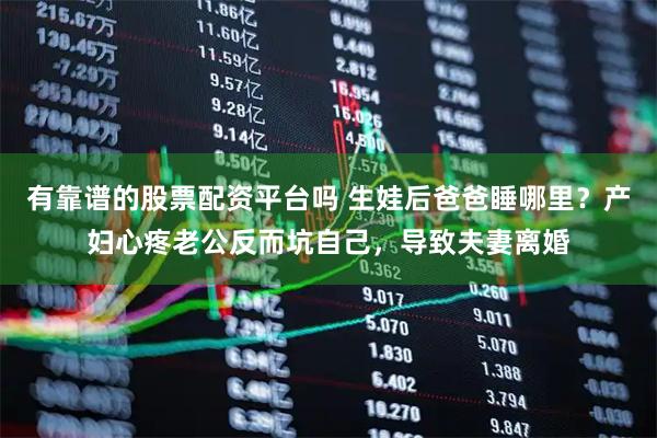 有靠谱的股票配资平台吗 生娃后爸爸睡哪里？产妇心疼老公反而坑自己，导致夫妻离婚
