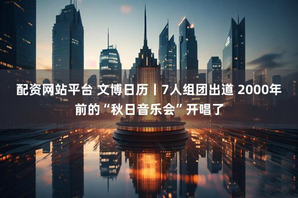 配资网站平台 文博日历丨7人组团出道 2000年前的“秋日音乐会”开唱了