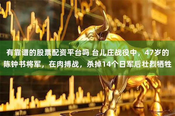 有靠谱的股票配资平台吗 台儿庄战役中，47岁的陈钟书将军，在肉搏战，杀掉14个日军后壮烈牺牲