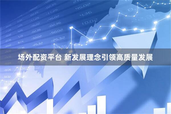 场外配资平台 新发展理念引领高质量发展