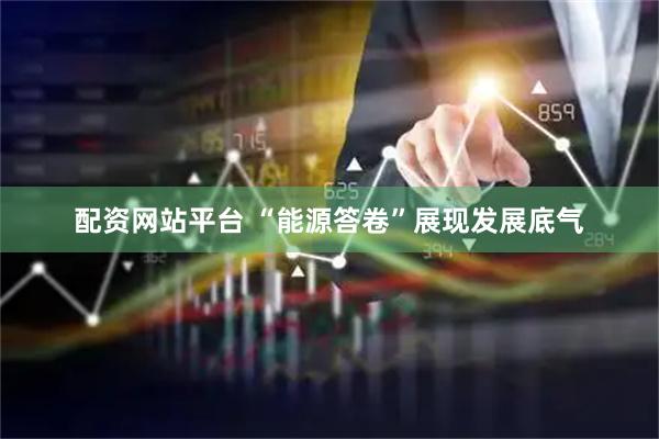 配资网站平台 “能源答卷”展现发展底气