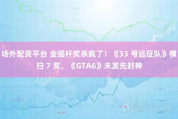 场外配资平台 金摇杆奖杀疯了！《33 号远征队》横扫 7 奖，《GTA6》未发先封神