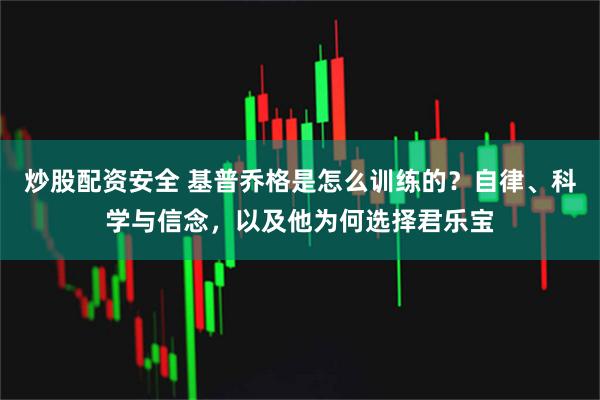 炒股配资安全 基普乔格是怎么训练的?自律、科学与信念,以及他为何选择君乐宝