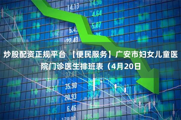 炒股配资正规平台 【便民服务】广安市妇女儿童医院门诊医生排班表（4月20日