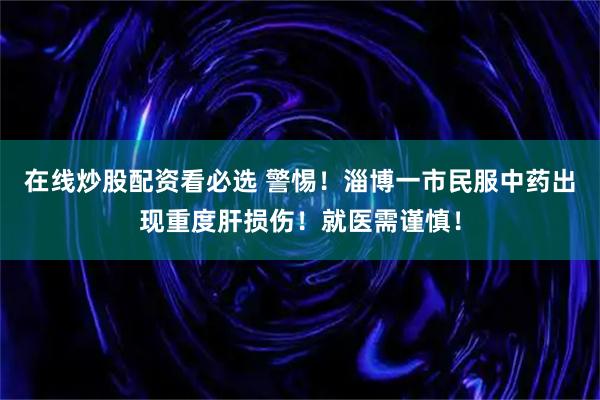 在线炒股配资看必选 警惕！淄博一市民服中药出现重度肝损伤！就医需谨慎！