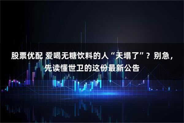 股票优配 爱喝无糖饮料的人“天塌了”？别急，先读懂世卫的这份最新公告