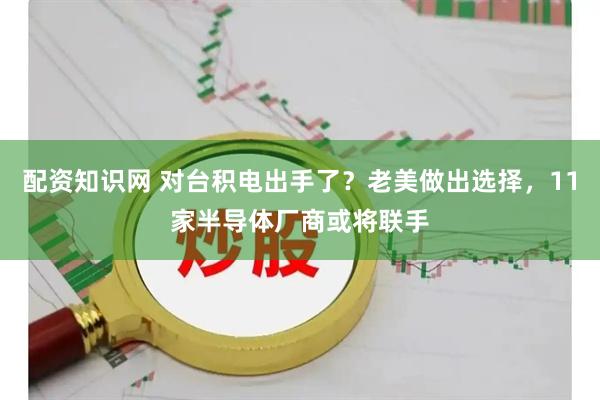 配资知识网 对台积电出手了？老美做出选择，11家半导体厂商或将联手