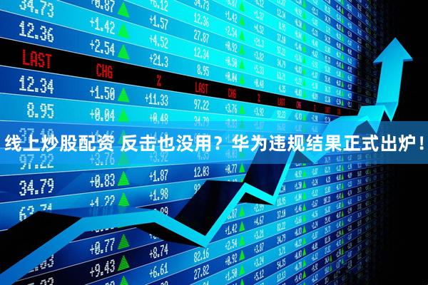 线上炒股配资 反击也没用？华为违规结果正式出炉！