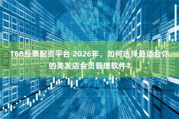 168股票配资平台 2026年，如何选择最适合你的美发店会员管理软件？